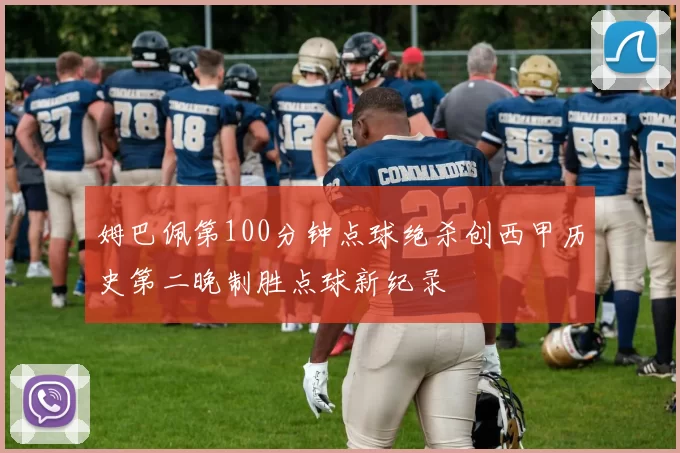 姆巴佩第100分钟点球绝杀创西甲历史第二晚制胜点球新纪录