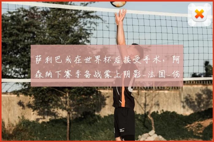 萨利巴或在世界杯后接受手术,阿森纳下赛季备战蒙上阴影_法国_伤病_欧冠