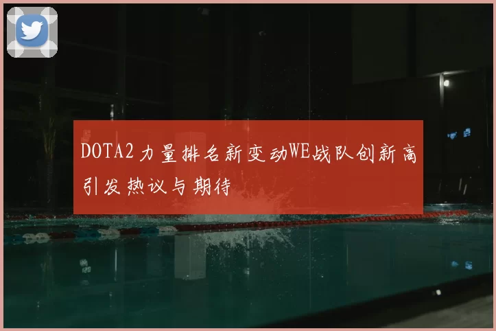 DOTA2力量排名新变动WE战队创新高引发热议与期待