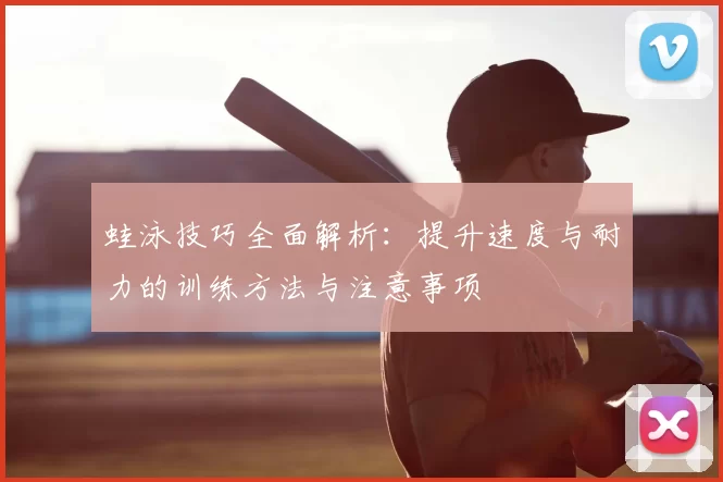 蛙泳技巧全面解析:提升速度与耐力的训练方法与注意事项