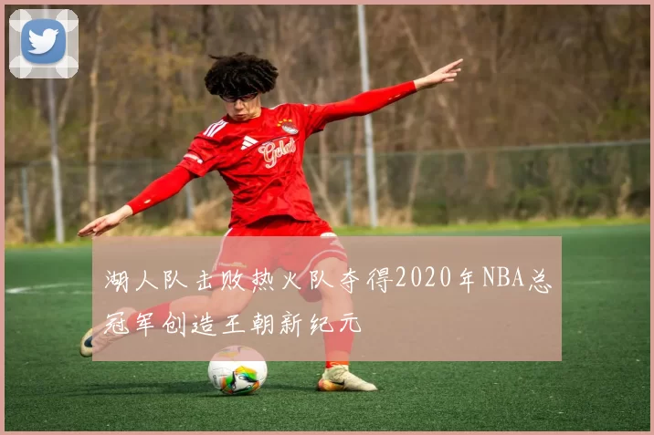 湖人队击败热火队夺得2020年NBA总冠军创造王朝新纪元