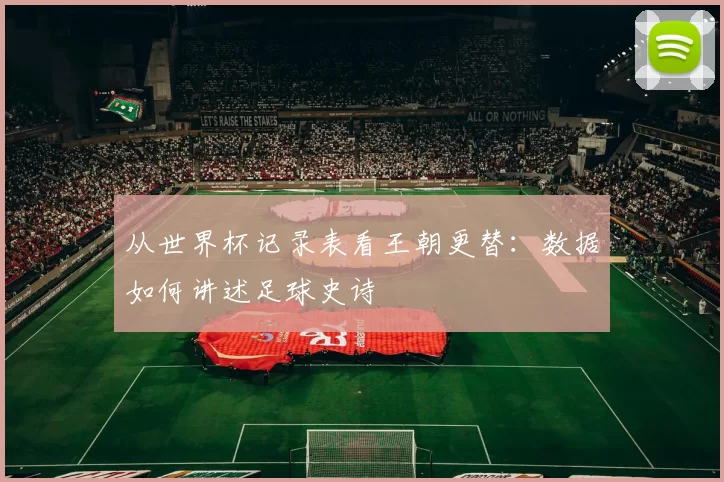 从世界杯记录表看王朝更替:数据如何讲述足球史诗