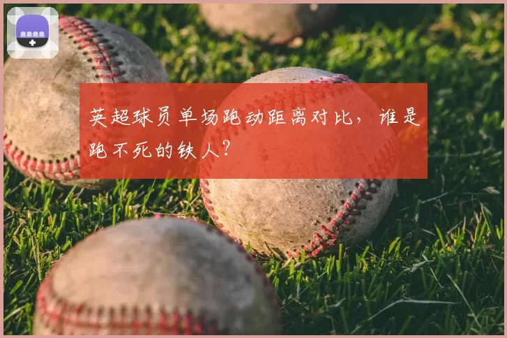 英超球员单场跑动距离对比，谁是跑不死的铁人？