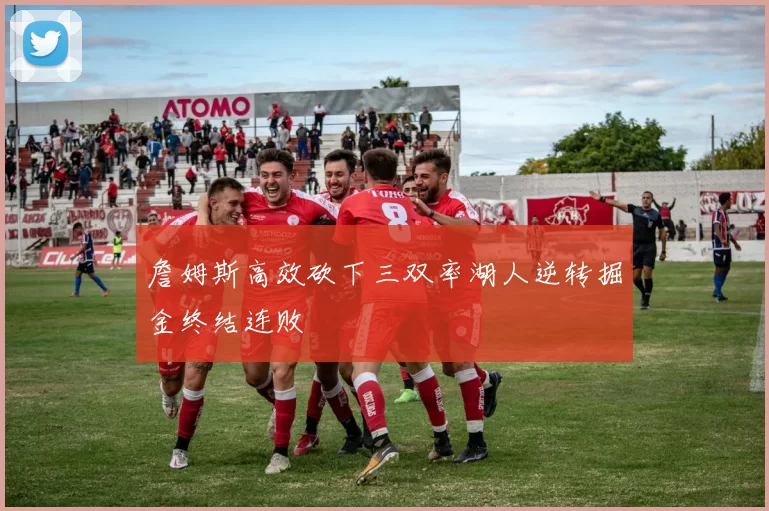 詹姆斯高效砍下三双率湖人逆转掘金终结连败