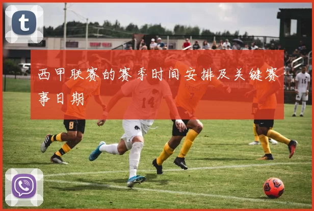 西甲联赛的赛季时间安排及关键赛事日期